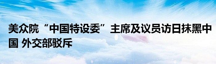 美众院“中国特设委”主席及议员访日抹黑中国 外交部驳斥