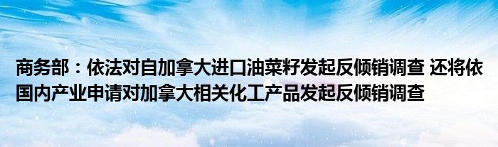 商务部：依法对自加拿大进口油菜籽发起反倾销调查 还将依国内产业申请对加拿大相关化工产品发起反倾销调查