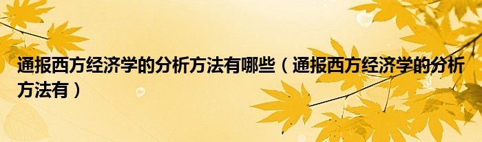 通报西方经济学的分析方法有哪些（通报西方经济学的分析方法有）