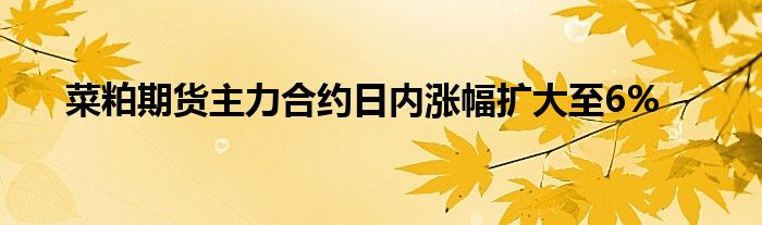 菜粕期货主力合约日内涨幅扩大至6%