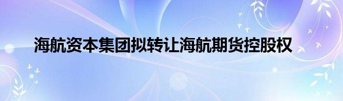 海航资本集团拟转让海航期货控股权