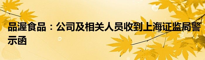 品渥食品：公司及相关人员收到上海证监局警示函