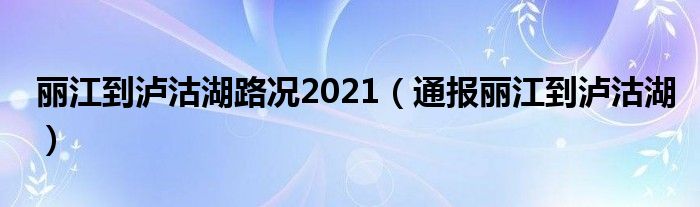 丽江到泸沽湖路况2021（通报丽江到泸沽湖）