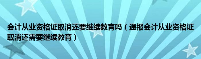 会计从业资格证取消还要继续教育吗（通报会计从业资格证取消还需要继续教育）