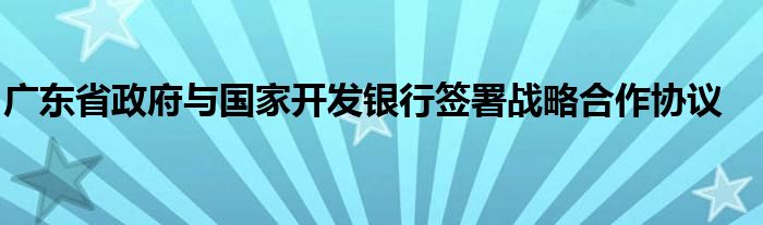 广东省政府与国家开发银行签署战略合作协议