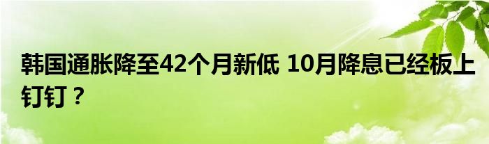 韩国通胀降至42个月新低 10月降息已经板上钉钉？