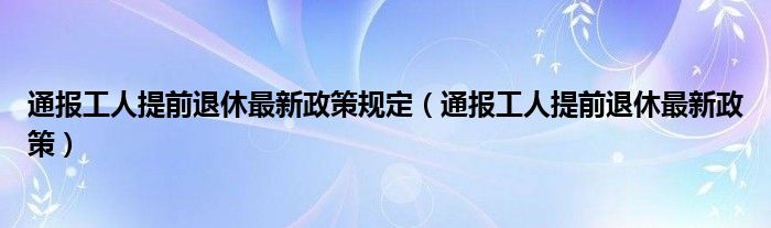 通报工人提前退休最新政策规定（通报工人提前退休最新政策）