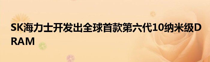 SK海力士开发出全球首款第六代10纳米级DRAM