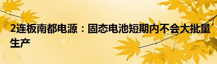 2连板南都电源：固态电池短期内不会大批量生产