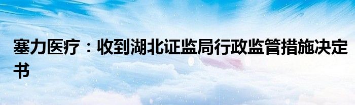 塞力医疗：收到湖北证监局行政监管措施决定书