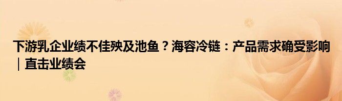 下游乳企业绩不佳殃及池鱼？海容冷链：产品需求确受影响｜直击业绩会