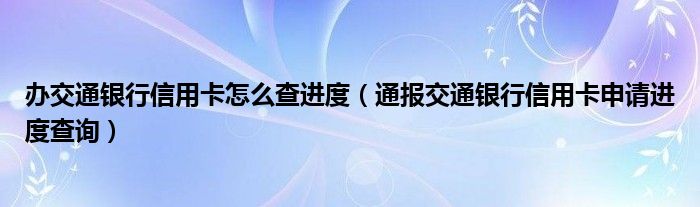 办交通银行信用卡怎么查进度（通报交通银行信用卡申请进度查询）