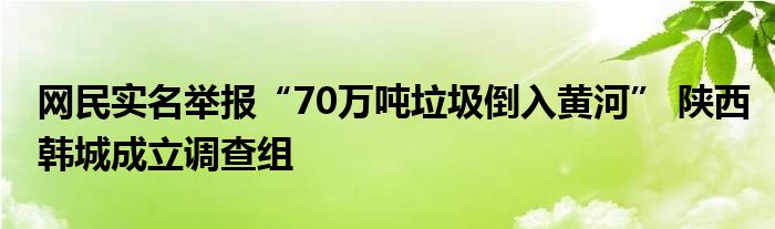 网民实名举报“70万吨垃圾倒入黄河” 陕西韩城成立调查组