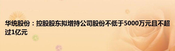 华统股份：控股股东拟增持公司股份不低于5000万元且不超过1亿元