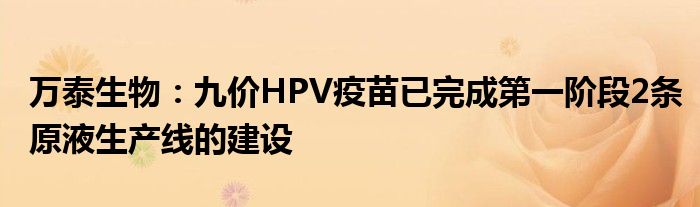 万泰生物：九价HPV疫苗已完成第一阶段2条原液生产线的建设