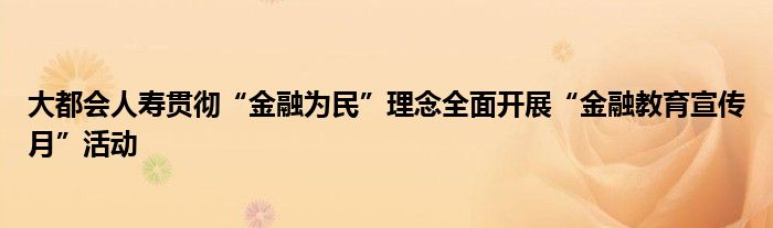 大都会人寿贯彻“金融为民”理念全面开展“金融教育宣传月”活动