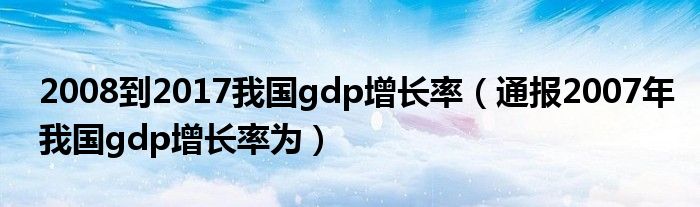 2008到2017我国gdp增长率（通报2007年我国gdp增长率为）