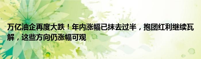 万亿油企再度大跌！年内涨幅已抹去过半，抱团红利继续瓦解，这些方向仍涨幅可观