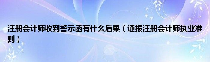 注册会计师收到警示函有什么后果（通报注册会计师执业准则）