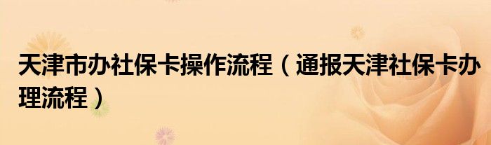 天津市办社保卡操作流程（通报天津社保卡办理流程）