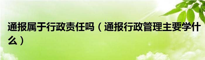 通报属于行政责任吗（通报行政管理主要学什么）