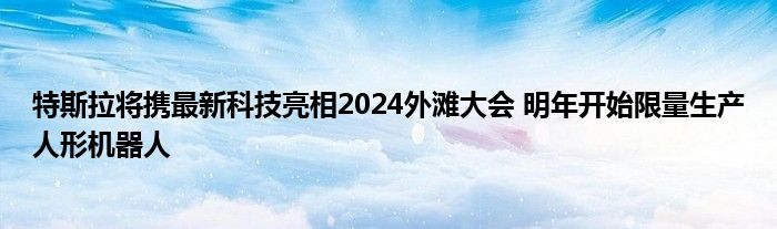 特斯拉将携最新科技亮相2024外滩大会 明年开始限量生产人形机器人