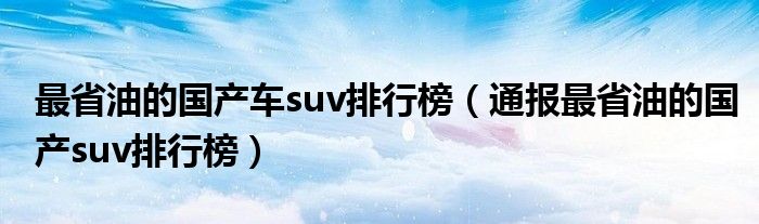 最省油的国产车suv排行榜（通报最省油的国产suv排行榜）