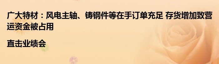 广大特材：风电主轴、铸钢件等在手订单充足 存货增加致营运资金被占用|直击业绩会