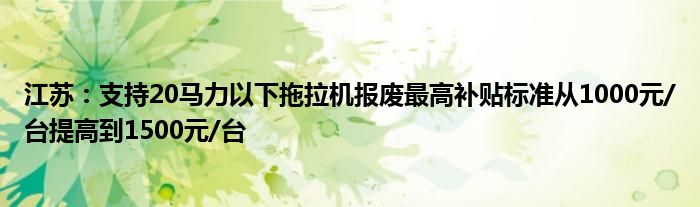 江苏：支持20马力以下拖拉机报废最高补贴标准从1000元/台提高到1500元/台