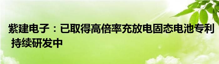 紫建电子：已取得高倍率充放电固态电池专利 持续研发中