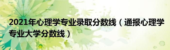 2021年心理学专业录取分数线（通报心理学专业大学分数线）