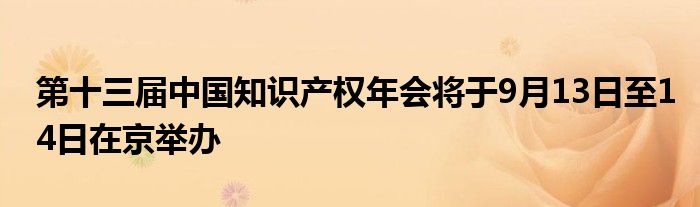 第十三届中国知识产权年会将于9月13日至14日在京举办