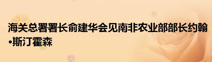 海关总署署长俞建华会见南非农业部部长约翰·斯汀霍森