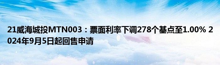 21威海城投MTN003：票面利率下调278个基点至1.00% 2024年9月5日起回售申请