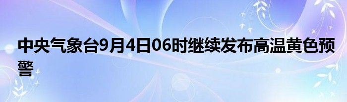 中央气象台9月4日06时继续发布高温黄色预警