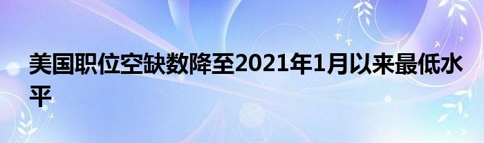 美国职位空缺数降至2021年1月以来最低水平