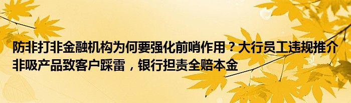 防非打非金融机构为何要强化前哨作用？大行员工违规推介非吸产品致客户踩雷，银行担责全赔本金