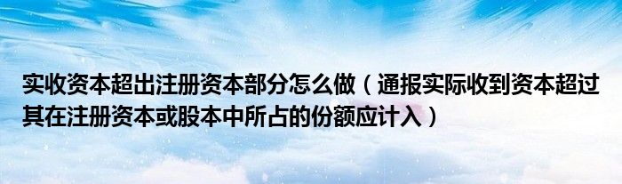 实收资本超出注册资本部分怎么做（通报实际收到资本超过其在注册资本或股本中所占的份额应计入）