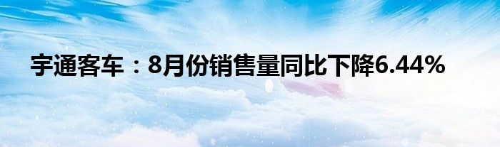 宇通客车：8月份销售量同比下降6.44%