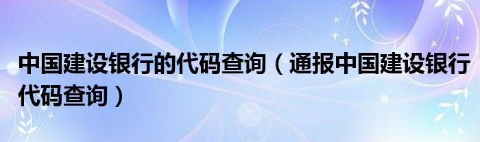 中国建设银行的代码查询（通报中国建设银行代码查询）