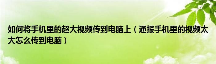 如何将手机里的超大视频传到电脑上（通报手机里的视频太大怎么传到电脑）