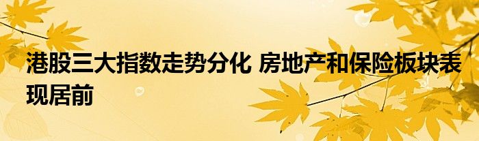 港股三大指数走势分化 房地产和保险板块表现居前