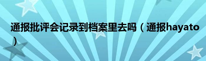 通报批评会记录到档案里去吗（通报hayato）