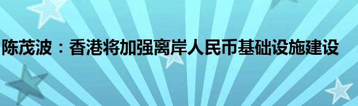 陈茂波：香港将加强离岸人民币基础设施建设