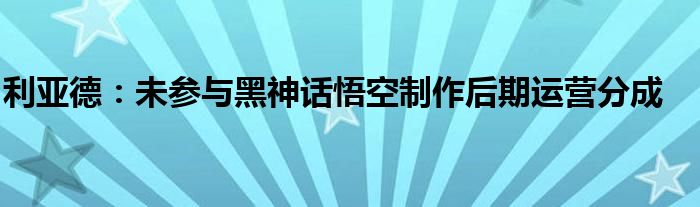 利亚德：未参与黑神话悟空制作后期运营分成