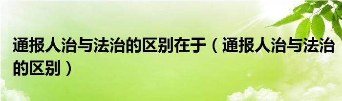 通报人治与法治的区别在于（通报人治与法治的区别）