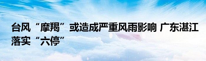 台风“摩羯”或造成严重风雨影响 广东湛江落实“六停”