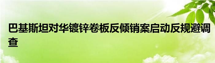 巴基斯坦对华镀锌卷板反倾销案启动反规避调查