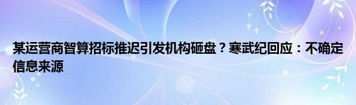 某运营商智算招标推迟引发机构砸盘？寒武纪回应：不确定信息来源