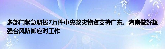 多部门紧急调拨7万件中央救灾物资支持广东、海南做好超强台风防御应对工作